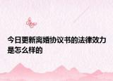 今日更新离婚协议书的法律效力是怎么样的