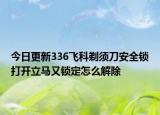 今日更新336飞科剃须刀安全锁打开立马又锁定怎么解除