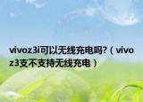 vivoz3i可以无线充电吗?（vivoz3支不支持无线充电）