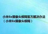 小米6x摄像头模糊官方解决办法（小米6x摄像头模糊）