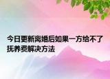 今日更新离婚后如果一方给不了抚养费解决方法