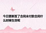 今日更新签了合同未付款合同什么时候生效呢