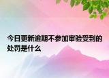 今日更新逾期不参加审验受到的处罚是什么
