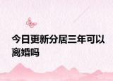 今日更新分居三年可以离婚吗