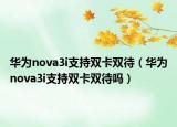 华为nova3i支持双卡双待（华为nova3i支持双卡双待吗）