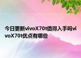 今日更新vivoX70t值得入手吗vivoX70t优点有哪些