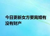 今日更新女方要离婚有没有财产