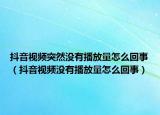 抖音视频突然没有播放量怎么回事（抖音视频没有播放量怎么回事）