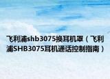 飞利浦shb3075换耳机罩（飞利浦SHB3075耳机通话控制指南）
