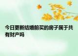 今日更新结婚前买的房子属于共有财产吗