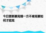 今日更新要离婚一方不肯离要如何才能离
