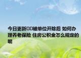 今日更新﻿﻿被单位开除后 如何办理养老保险 住房公积金怎么规定的呢