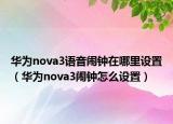 华为nova3语音闹钟在哪里设置（华为nova3闹钟怎么设置）