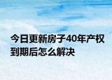今日更新房子40年产权到期后怎么解决