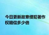 今日更新故意侵犯著作权赔偿多少倍
