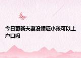 今日更新夫妻没领证小孩可以上户口吗