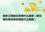 候补订单提交失败什么意思（提交候补需求单失败是什么原因）