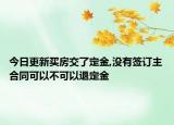 今日更新买房交了定金,没有签订主合同可以不可以退定金