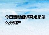 今日更新起诉离婚是怎么分财产