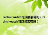 redmi watch可以换表带吗（redmi watch可以换表带吗）