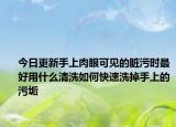 今日更新手上肉眼可见的脏污时最好用什么清洗如何快速洗掉手上的污垢