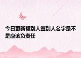 今日更新帮别人签别人名字是不是应该负责任