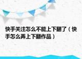 快手关注怎么不能上下翻了（快手怎么弄上下翻作品）