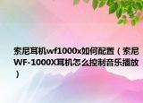 索尼耳机wf1000x如何配置（索尼WF-1000X耳机怎么控制音乐播放）