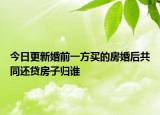 今日更新婚前一方买的房婚后共同还贷房子归谁