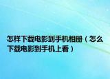 怎样下载电影到手机相册（怎么下载电影到手机上看）