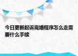 今日更新起诉离婚程序怎么走需要什么手续