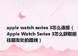 apple watch series 3怎么连接（Apple Watch Series 3怎么获取前往朋友处的路线）