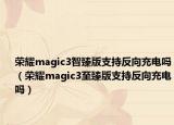 荣耀magic3智臻版支持反向充电吗（荣耀magic3至臻版支持反向充电吗）