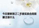 今日更新签订二手房买卖合同需要注意什么