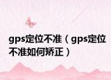 gps定位不准（gps定位不准如何矫正）