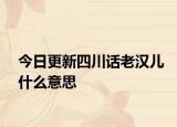 今日更新四川话老汉儿什么意思