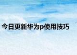 今日更新华为p使用技巧