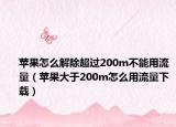 苹果怎么解除超过200m不能用流量（苹果大于200m怎么用流量下载）