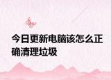 今日更新电脑该怎么正确清理垃圾