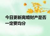今日更新离婚财产是否一定要均分