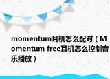 momentum耳机怎么配对（Momentum free耳机怎么控制音乐播放）