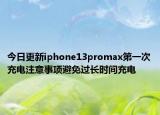 今日更新iphone13promax第一次充电注意事项避免过长时间充电