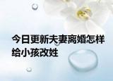 今日更新夫妻离婚怎样给小孩改姓