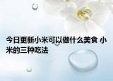 今日更新小米可以做什么美食 小米的三种吃法