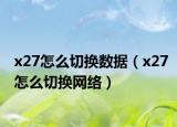 x27怎么切换数据（x27怎么切换网络）