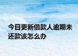 今日更新借款人逾期未还款该怎么办