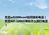 索尼wf1000xm4如何接听电话（索尼WF-1000X耳机怎么拨打电话）