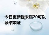 今日更新我未满20可以领结婚证