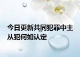 今日更新共同犯罪中主 从犯何如认定