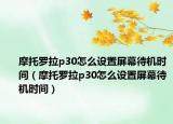 摩托罗拉p30怎么设置屏幕待机时间（摩托罗拉p30怎么设置屏幕待机时间）
